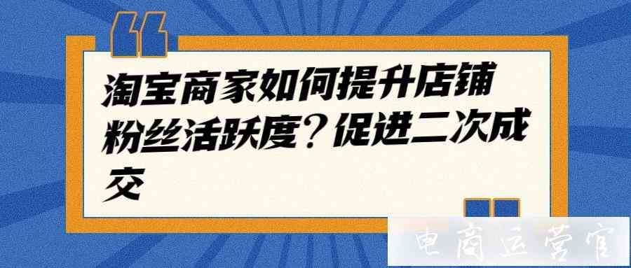 淘寶商家如何提升店鋪粉絲活躍度?促進二次成交